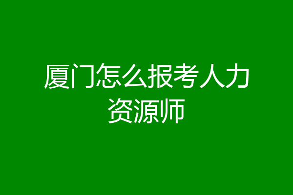 厦门怎么报考人力资源师