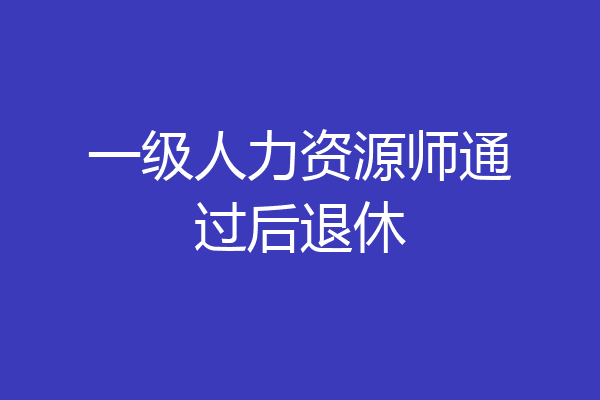 一级人力资源师通过后退休