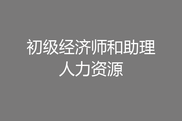 初级经济师和助理人力资源