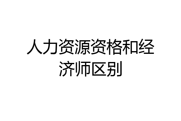 人力资源资格和经济师区别