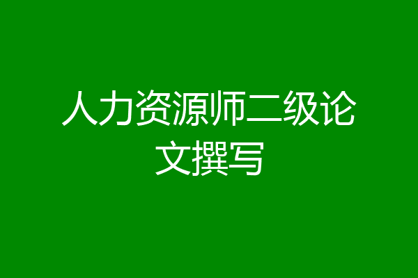 人力资源师二级论文撰写