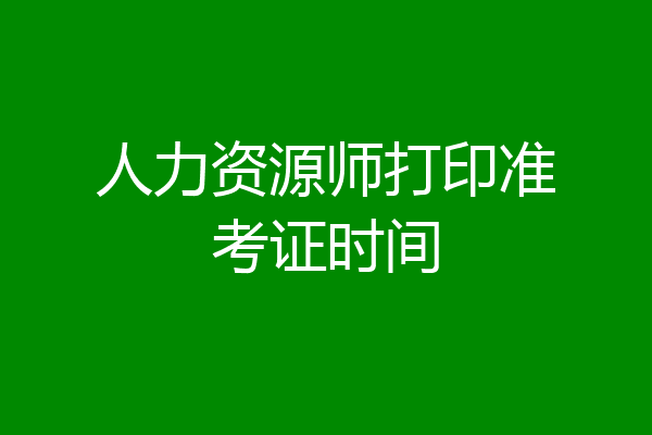 人力资源师打印准考证时间