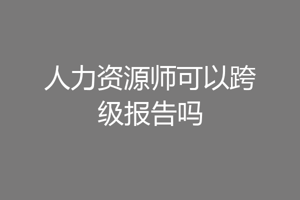 人力资源师可以跨级报告吗