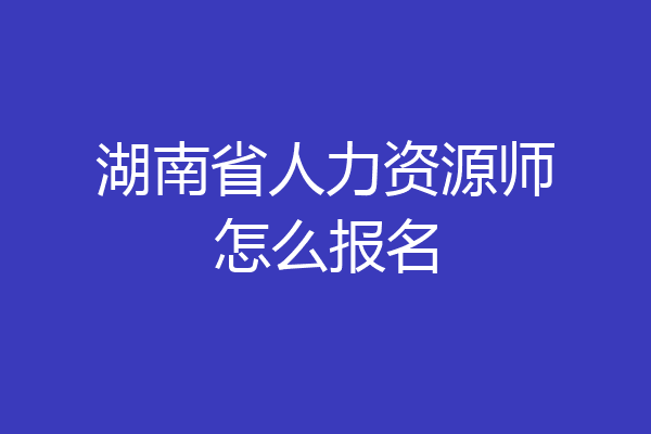 湖南省人力资源师怎么报名