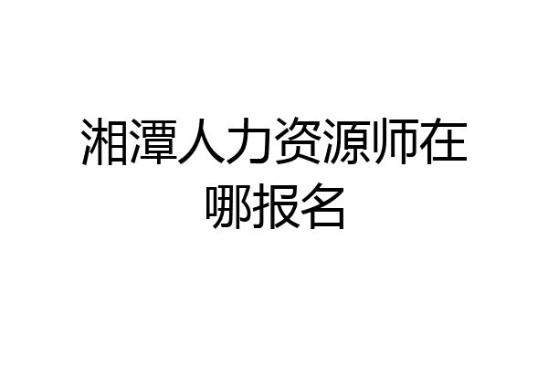 湘潭人力资源师在哪报名