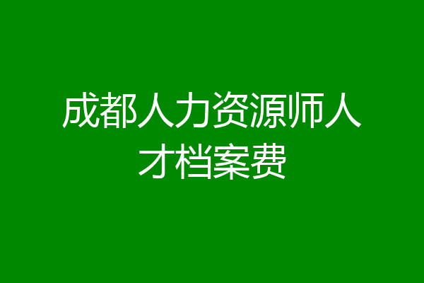成都人力资源师人才档案费