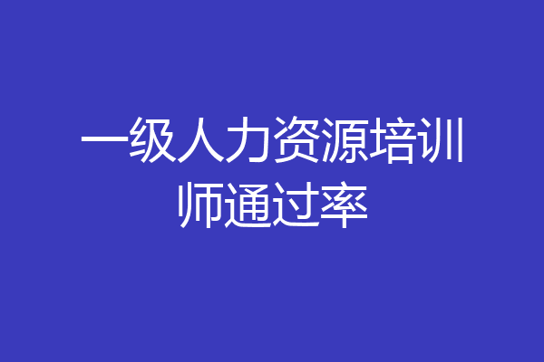 一级人力资源培训师通过率