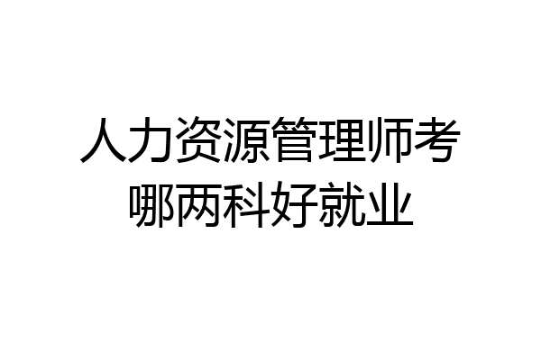人力资源管理师考哪两科好就业