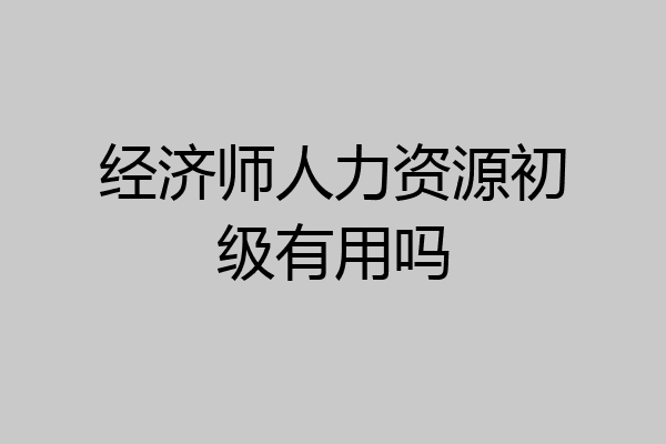 经济师人力资源初级有用吗
