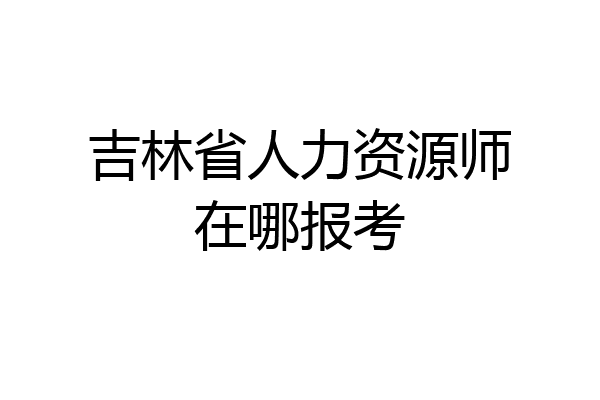 吉林省人力资源师在哪报考