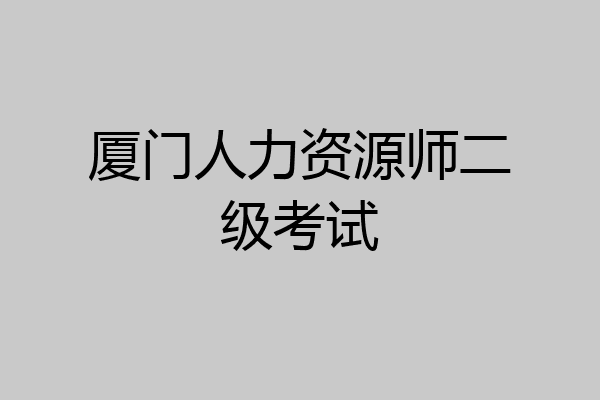 厦门人力资源师二级考试