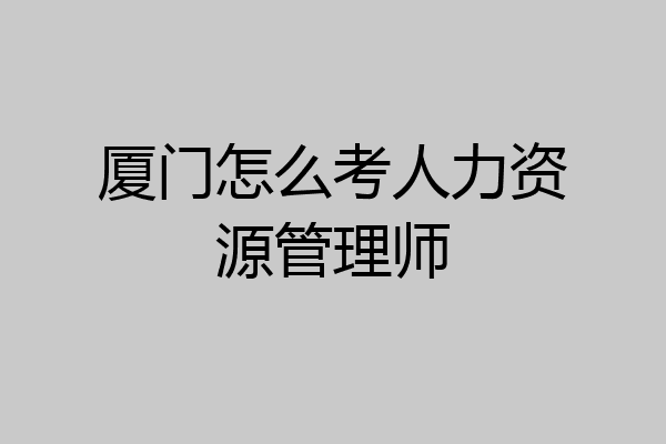 厦门怎么考人力资源管理师