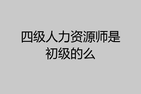 四级人力资源师是初级的么