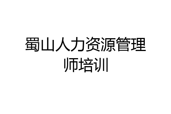 蜀山人力资源管理师培训