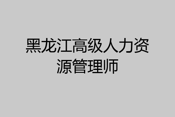 黑龙江高级人力资源管理师