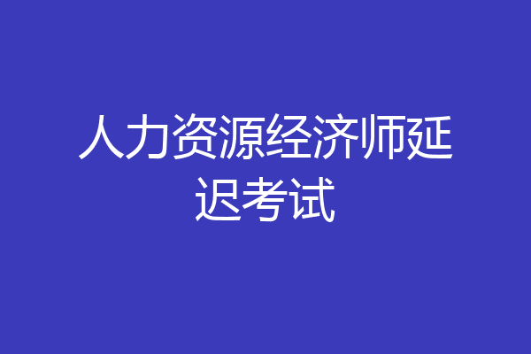 人力资源经济师延迟考试