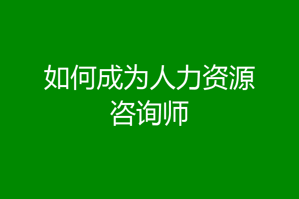 如何成为人力资源咨询师