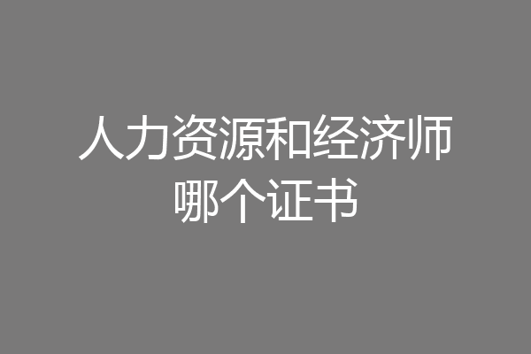 人力资源和经济师哪个证书