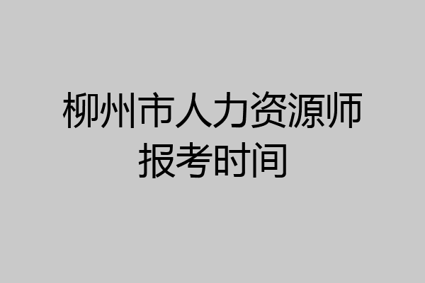 柳州市人力资源师报考时间