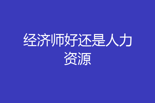 经济师好还是人力资源