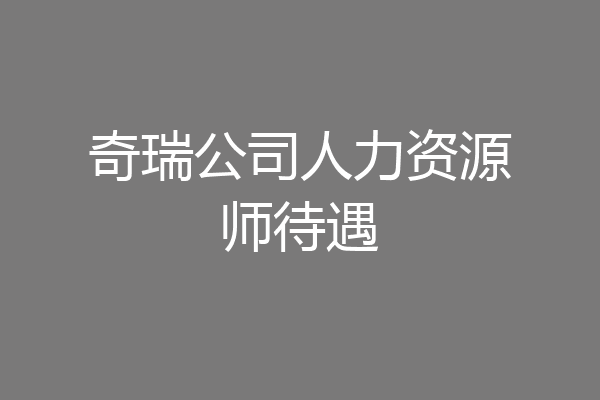 奇瑞公司人力资源师待遇