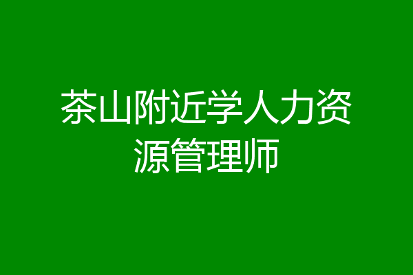 茶山附近学人力资源管理师