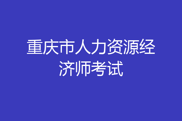 重庆市人力资源经济师考试