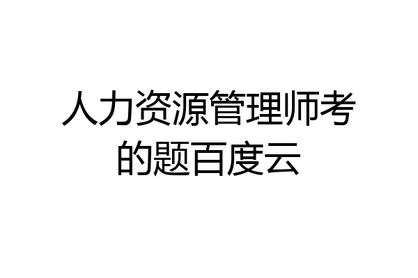 人力资源管理师考的题百度云