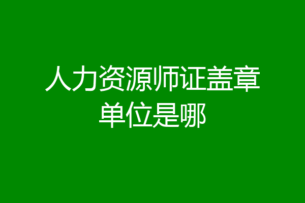 人力资源师证盖章单位是哪