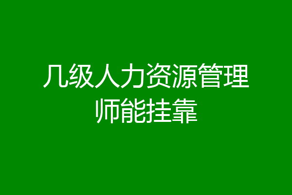 几级人力资源管理师能挂靠