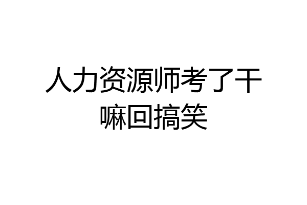 人力资源师考了干嘛回搞笑