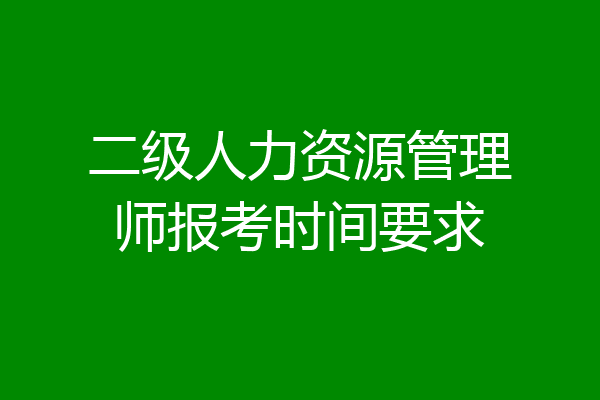 二级人力资源管理师报考时间要求