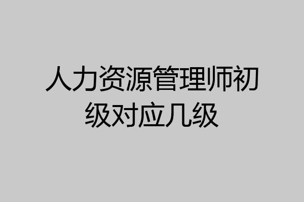 人力资源管理师初级对应几级