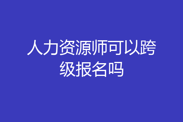 人力资源师可以跨级报名吗