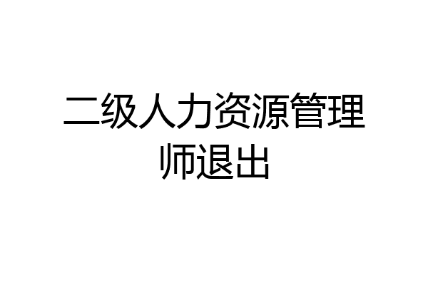 二级人力资源管理师退出