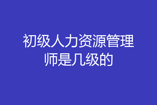 初级人力资源管理师是几级的