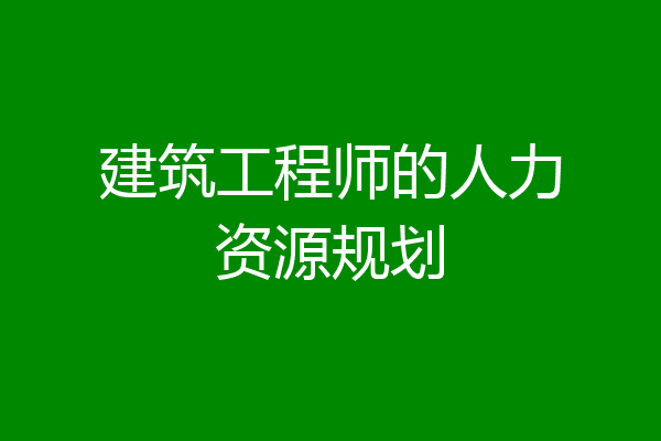 建筑工程师的人力资源规划
