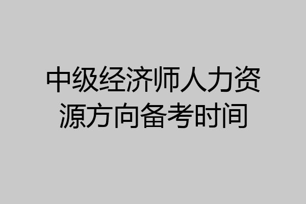 中级经济师人力资源方向备考时间