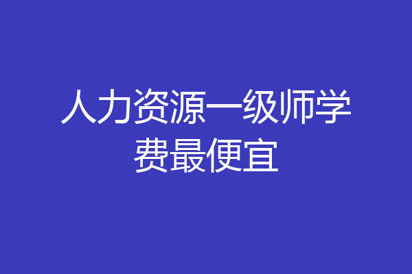 人力资源一级师学费最便宜