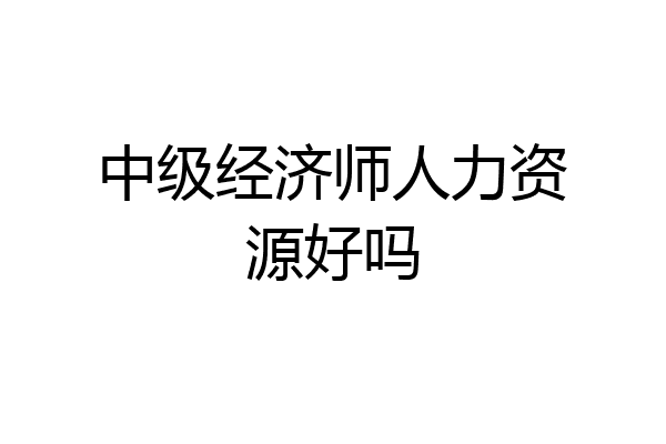 中级经济师人力资源好吗