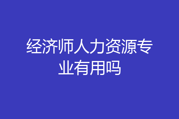 经济师人力资源专业有用吗