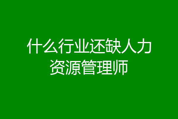 什么行业还缺人力资源管理师
