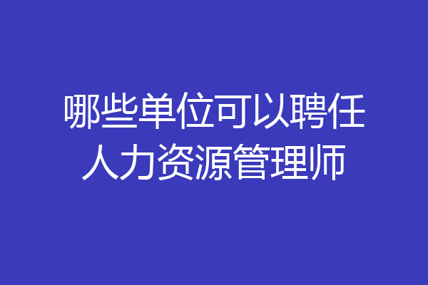 哪些单位可以聘任人力资源管理师