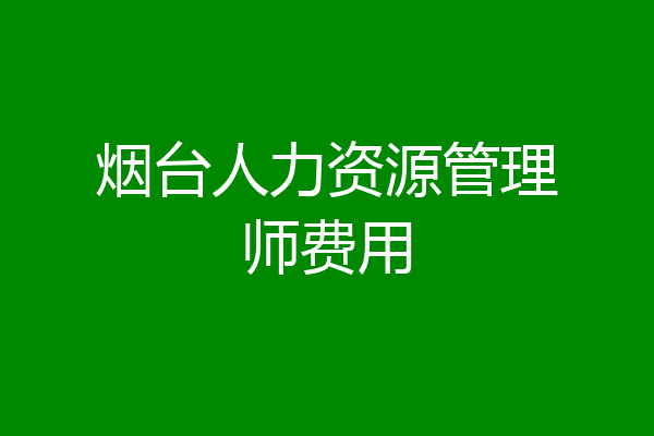 烟台人力资源管理师费用
