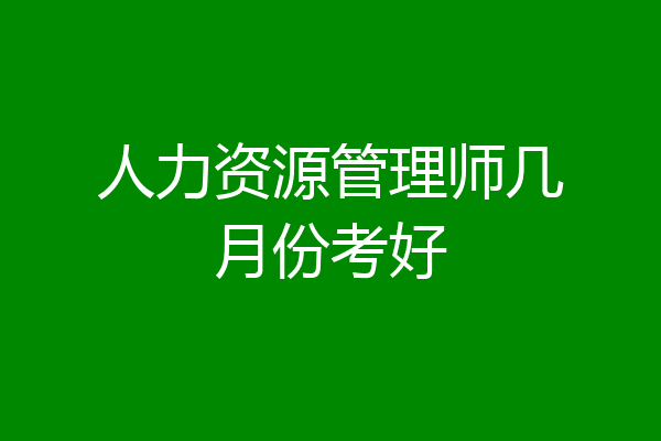人力资源管理师几月份考好
