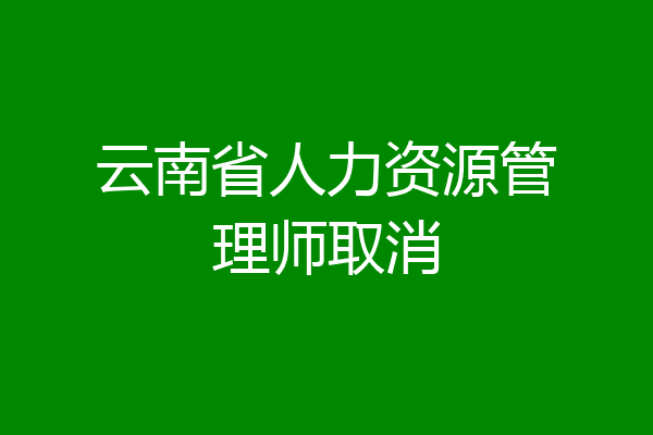 云南省人力资源管理师取消