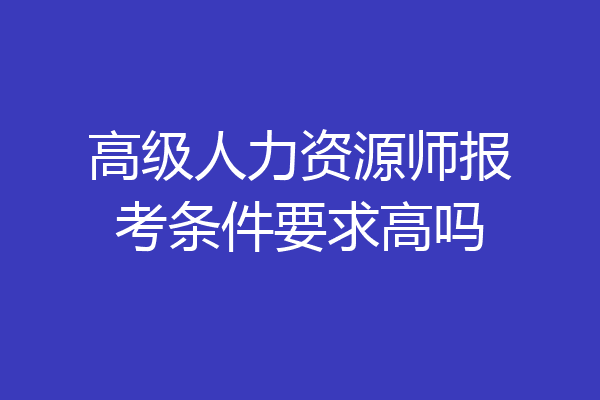 高级人力资源师报考条件要求高吗