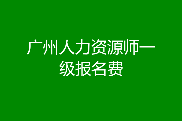 广州人力资源师一级报名费