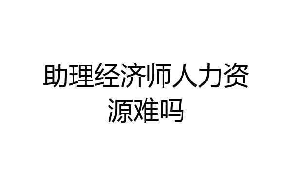 助理经济师人力资源难吗