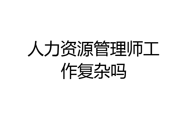 人力资源管理师工作复杂吗